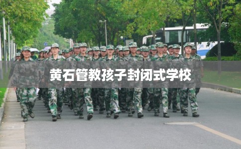 黄石管教孩子封闭式学校