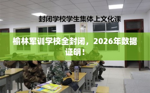 榆林军训学校全封闭，2026年数据证明！