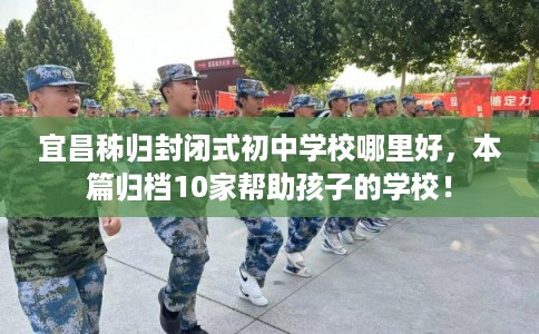 宜昌秭归封闭式初中学校哪里好，本篇归档10家帮助孩子的学校！
