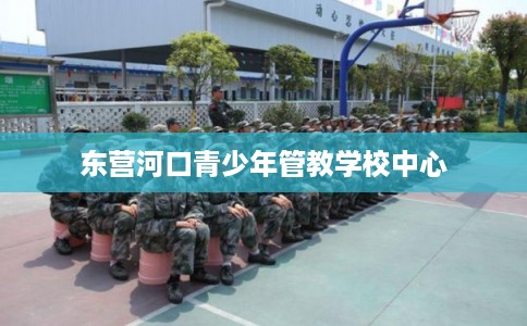 东营河口青少年管教学校中心