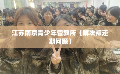 江苏南京青少年管教所(解决叛逆期问题) 江苏南京青少年管教所(解决叛逆期问题)