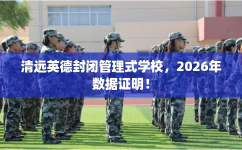 清远英德封闭管理式学校,2026年数据证明! 清远英德封闭管理式学校,2026年数据证明!