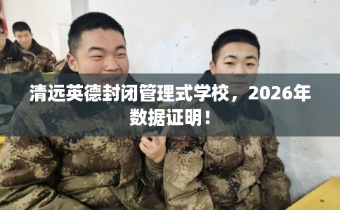 清远英德封闭管理式学校,2026年数据证明! 清远英德封闭管理式学校,2026年数据证明!