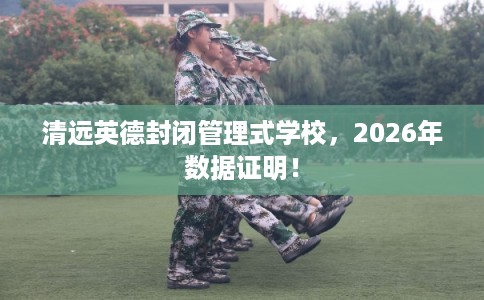 清远英德封闭管理式学校,2026年数据证明! 清远英德封闭管理式学校,2026年数据证明!