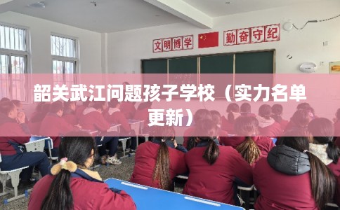韶关武江问题孩子学校（实力名单更新）