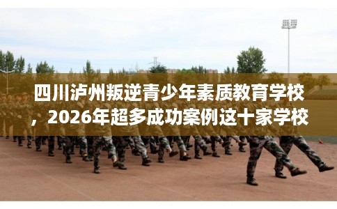 四川泸州叛逆青少年素质教育学校，2026年超多成功案例这十家学校！