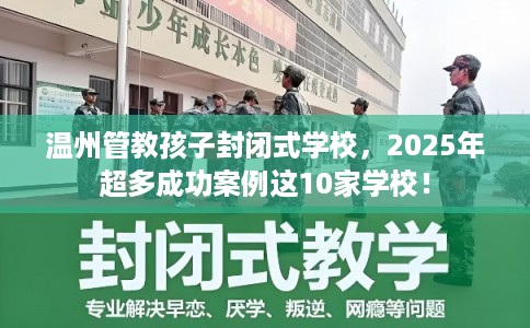 温州管教孩子封闭式学校，2025年超多成功案例这10家学校！