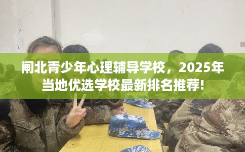 闸北青少年心理辅导学校,2025年当地优选学校最新排名推荐! 闸北青少年心理辅导学校,2025年当地优选学校最新排名推荐!
