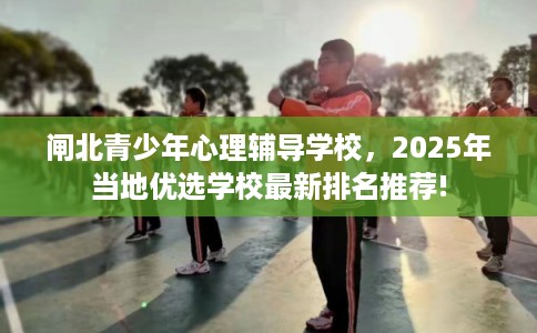 闸北青少年心理辅导学校，2025年当地优选学校最新排名推荐!