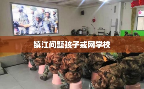 镇江问题孩子戒网学校