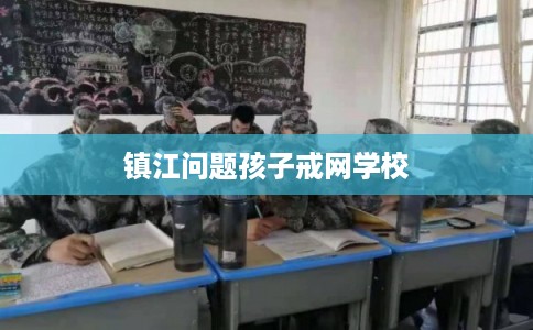 镇江问题孩子戒网学校