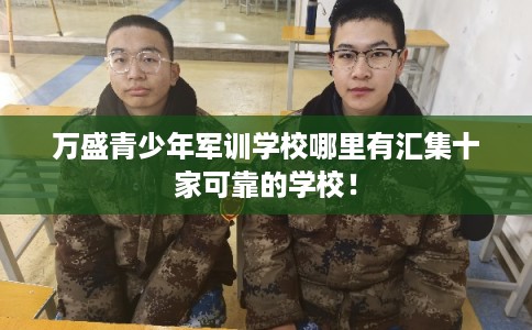 万盛青少年军训学校哪里有汇集十家可靠的学校！