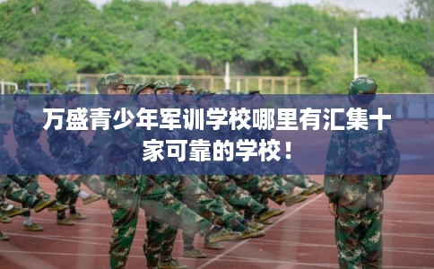 万盛青少年军训学校哪里有汇集十家可靠的学校！