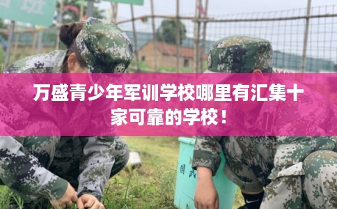 万盛青少年军训学校哪里有汇集十家可靠的学校！