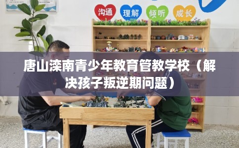 唐山滦南青少年教育管教学校（解决孩子叛逆期问题）