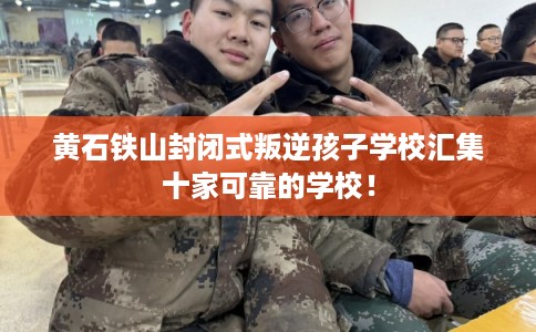 黄石铁山封闭式叛逆孩子学校汇集十家可靠的学校！