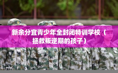 新余分宜青少年全封闭特训学校（拯救叛逆期的孩子）