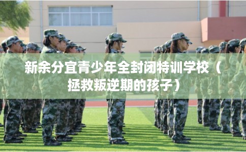 新余分宜青少年全封闭特训学校（拯救叛逆期的孩子）