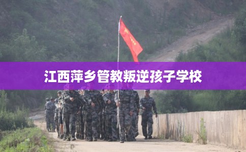 江西萍乡管教叛逆孩子学校
