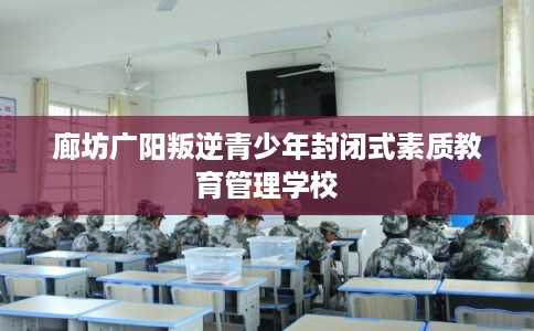 廊坊广阳叛逆青少年封闭式素质教育管理学校