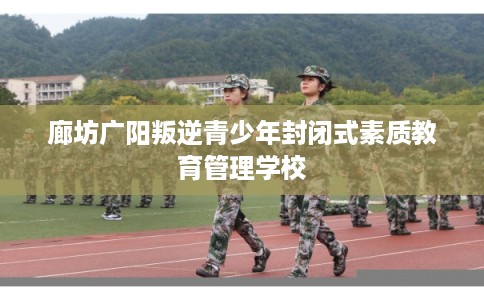 廊坊广阳叛逆青少年封闭式素质教育管理学校