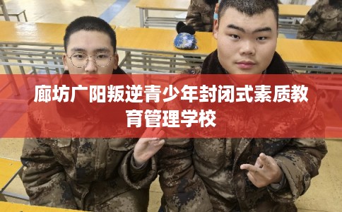 廊坊广阳叛逆青少年封闭式素质教育管理学校
