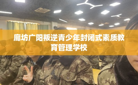廊坊广阳叛逆青少年封闭式素质教育管理学校