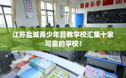 江苏盐城青少年管教学校汇集十家可靠的学校！