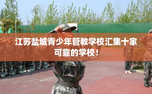 江苏盐城青少年管教学校汇集十家可靠的学校！