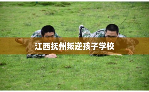 江西抚州叛逆孩子学校
