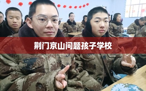 荆门京山问题孩子学校 荆门京山问题孩子学校