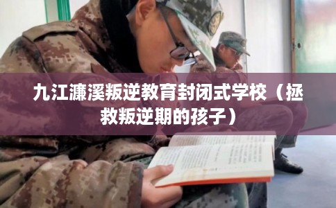 九江濂溪叛逆教育封闭式学校（拯救叛逆期的孩子）