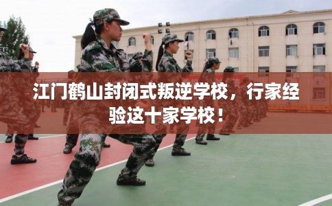 江门鹤山封闭式叛逆学校，行家经验这十家学校！