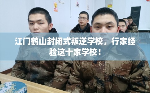 江门鹤山封闭式叛逆学校，行家经验这十家学校！