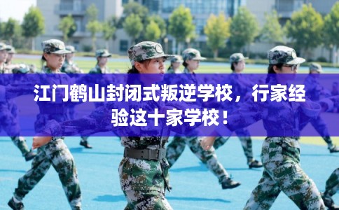 江门鹤山封闭式叛逆学校，行家经验这十家学校！