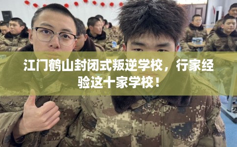 江门鹤山封闭式叛逆学校，行家经验这十家学校！