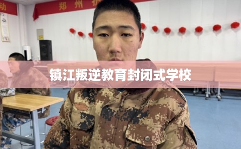 镇江叛逆教育封闭式学校