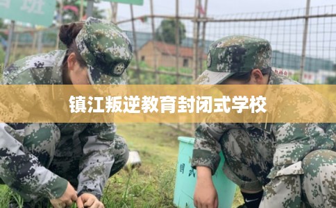 镇江叛逆教育封闭式学校