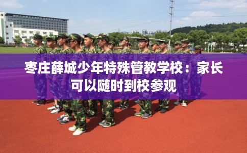 枣庄薛城少年特殊管教学校：家长可以随时到校参观