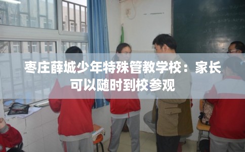 枣庄薛城少年特殊管教学校：家长可以随时到校参观