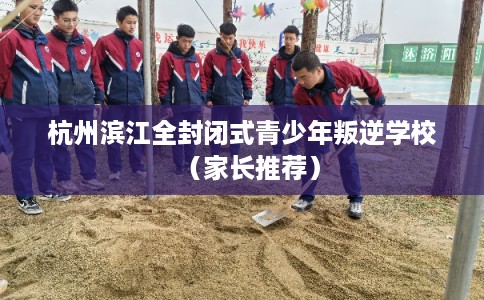 杭州滨江全封闭式青少年叛逆学校（家长推荐）