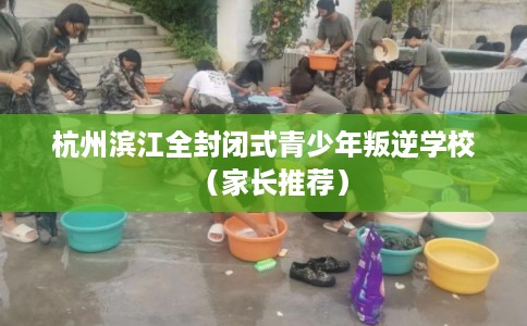 杭州滨江全封闭式青少年叛逆学校（家长推荐）