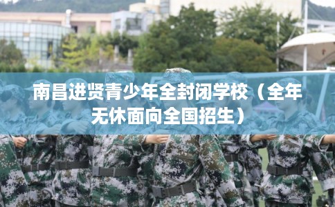 南昌进贤青少年全封闭学校（全年无休面向全国招生）
