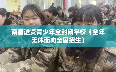 南昌进贤青少年全封闭学校（全年无休面向全国招生）