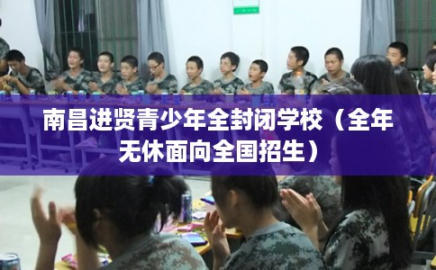 南昌进贤青少年全封闭学校（全年无休面向全国招生）