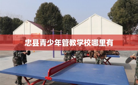 忠县青少年管教学校哪里有