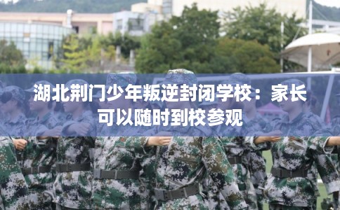 湖北荆门少年叛逆封闭学校:家长可以随时到校参观 湖北荆门少年叛逆封闭学校:家长可以随时到校参观