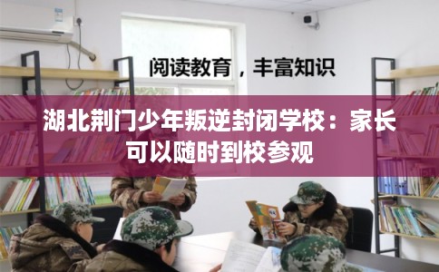 湖北荆门少年叛逆封闭学校:家长可以随时到校参观 湖北荆门少年叛逆封闭学校:家长可以随时到校参观