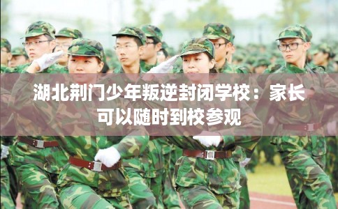 湖北荆门少年叛逆封闭学校：家长可以随时到校参观