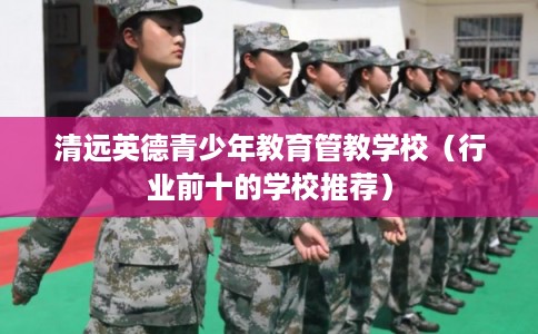 清远英德青少年教育管教学校（行业前十的学校推荐）